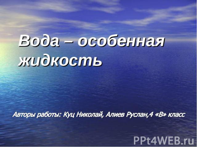Вода – особенная жидкость Авторы работы: Куц Николай, Алиев Руслан,4 «В» класс