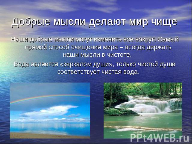 Добрые мысли делают мир чище Наши добрые мысли могут изменить все вокруг. Самый прямой способ очищения мира – всегда держать наши мысли в чистоте. Вода является «зеркалом души», только чистой душе соответствует чистая вода.