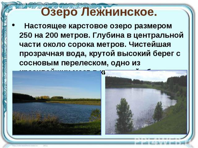 Озеро Лежнинское.   Настоящее карстовое озеро размером 250 на 200 метров. Глубина в центральной части около сорока метров. Чистейшая прозрачная вода, крутой высокий берег с сосновым перелеском, одно из красивейших мест в кировской области.