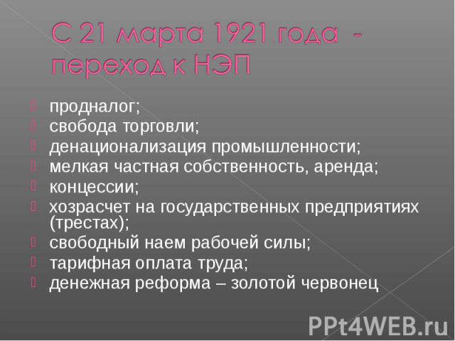 С 21 марта 1921 года - переход к НЭПпродналог; свобода торговли; денационализация промышленности; мелкая частная собственность, аренда; концессии; хозрасчет на государственных предприятиях (трестах); свободный наем рабочей силы; тарифная оплата труд…