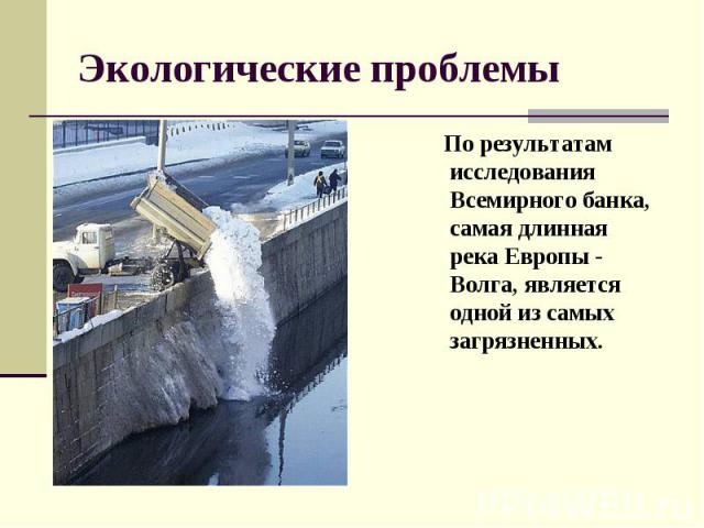 Экологические проблемы По результатам исследования Всемирного банка, самая длинная река Европы - Волга, является одной из самых загрязненных.