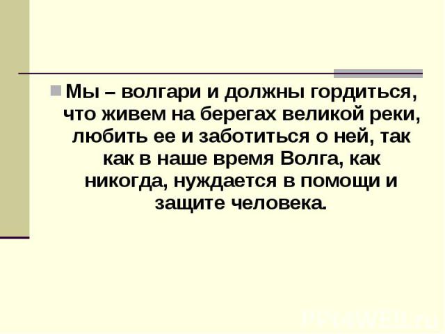 Мы – волгари и должны гордиться, что живем на берегах великой реки, любить ее и заботиться о ней, так как в наше время Волга, как никогда, нуждается в помощи и защите человека.