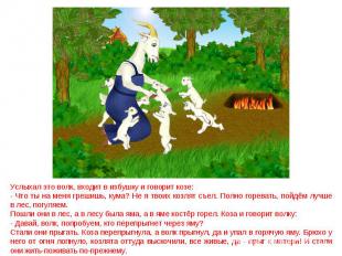 Услыхал это волк, входит в избушку и говорит козе: - Что ты на меня грешишь, кум