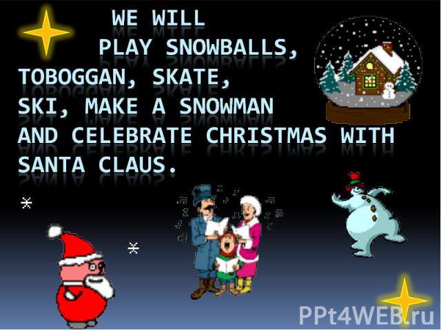 we will play snowballs, toboggan, skate, ski, make a snowman and celebrate Christmas with Santa Claus.