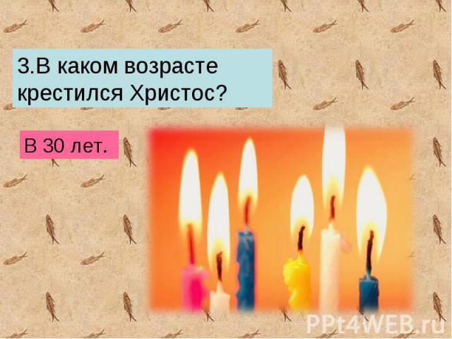 3.В каком возрасте крестился Христос? В 30 лет.