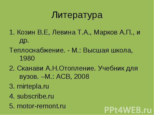 Литература 1. Козин В.Е, Левина Т.А., Марков А.П., и др. Теплоснабжение. - М.: Высшая школа, 1980 2. Сканави А.Н.Отопление. Учебник для вузов. –М.: АСВ, 2008 3. mirtepla.ru 4. subscribe.ru 5. motor-remont.ru