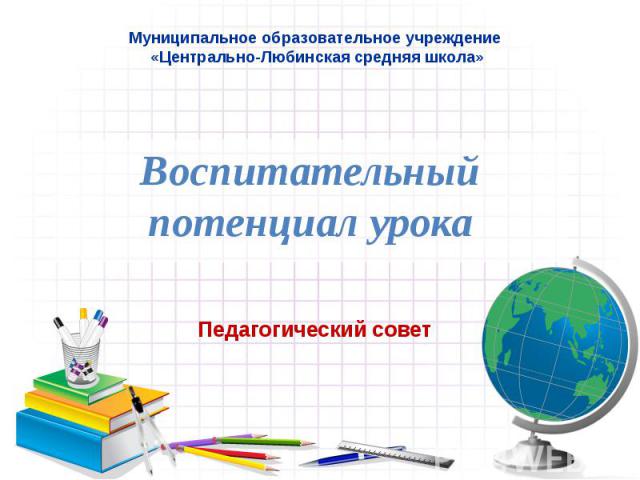 Муниципальное образовательное учреждение «Центрально-Любинская средняя школа» Воспитательный потенциал урока Педагогический совет