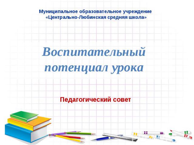 Муниципальное образовательное учреждение «Центрально-Любинская средняя школа» Воспитательный потенциал урока Педагогический совет