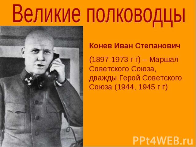 Великие полководцы Конев Иван Степанович (1897-1973 г г) – Маршал Советского Союза, дважды Герой Советского Союза (1944, 1945 г г)