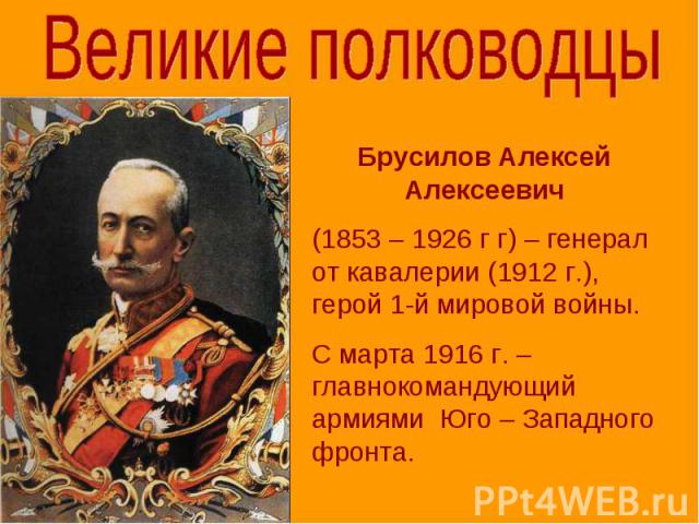 Великие полководцы Брусилов Алексей Алексеевич (1853 – 1926 г г) – генерал от кавалерии (1912 г.), герой 1-й мировой войны. С марта 1916 г. – главнокомандующий армиями Юго – Западного фронта.