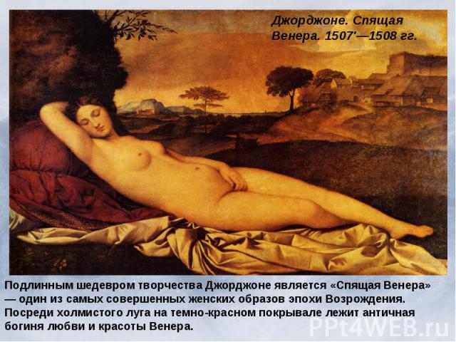 Джорджоне. Спящая Венера. 1507'—1508 гг. Подлинным шедевром творчества Джорджоне является «Спящая Венера» — один из самых совершенных женских образов эпохи Возрождения. Посреди холмистого луга на темно-красном покрывале лежит античная богиня любви и…