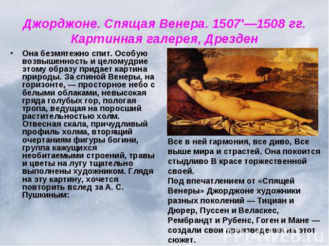 Джорджоне. Спящая Венера. 1507'—1508 гг. Картинная галерея, Дрезден Она безмятежно спит. Особую возвышенность и целомудрие этому образу придает картина природы. За спиной Венеры, на горизонте, — просторное небо с белыми облаками, невысокая гряда гол…