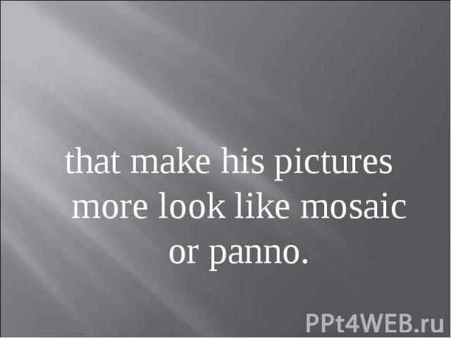 that make his pictures more look like mosaic or panno.