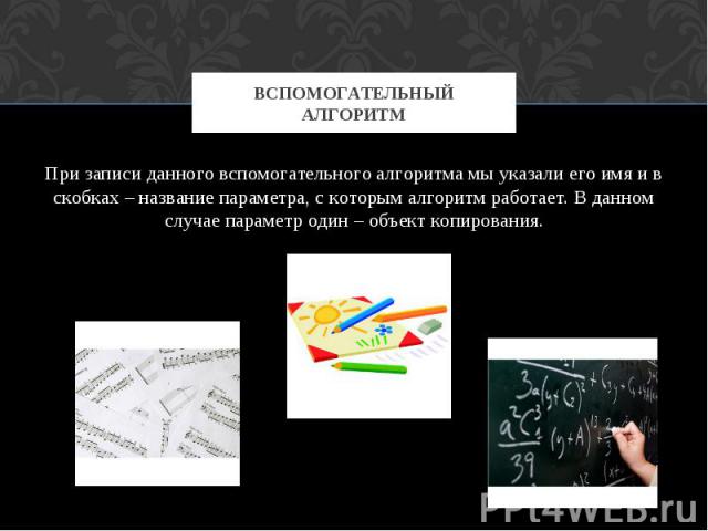 Вспомогательный алгоритм При записи данного вспомогательного алгоритма мы указали его имя и в скобках – название параметра, с которым алгоритм работает. В данном случае параметр один – объект копирования.