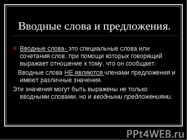 Вводные слова и предложения. Вводные слова- это специальные слова или сочетания слов, при помощи которых говорящий выражает отношение к тому, что он сообщает. Вводные слова НЕ являются членами предложения и имеют различные значения. Эти значения мог…