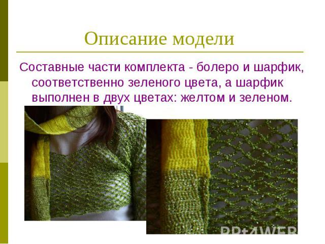 Описание модели Составные части комплекта - болеро и шарфик, соответственно зеленого цвета, а шарфик выполнен в двух цветах: желтом и зеленом.