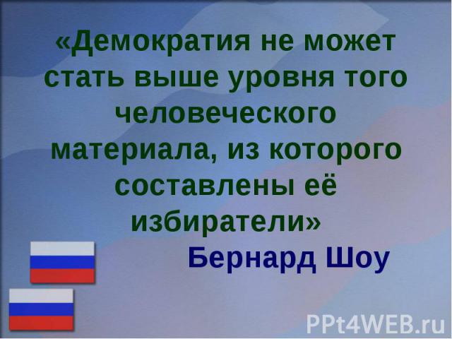 «Демократия не может стать выше уровня того человеческого материала, из которого составлены её избиратели» Бернард Шоу