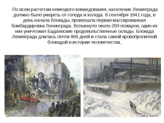 По всем расчетам немецкого командования, население Ленинграда должно было умереть от голода и холода. 8 сентября 1941 года, в день начала блокады, произошла первая массированная бомбардировка Ленинграда. Вспыхнуло около 200 пожаров, один из них унич…