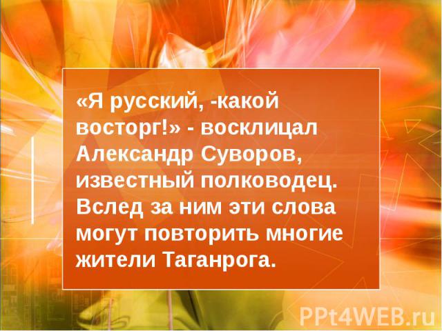 «Я русский, -какой восторг!» - восклицал Александр Суворов, известный полководец. Вслед за ним эти слова могут повторить многие жители Таганрога.