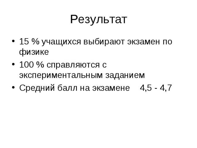 Результат 15 % учащихся выбирают экзамен по физике 100 % справляются с экспериментальным заданием Средний балл на экзамене 4,5 - 4,7