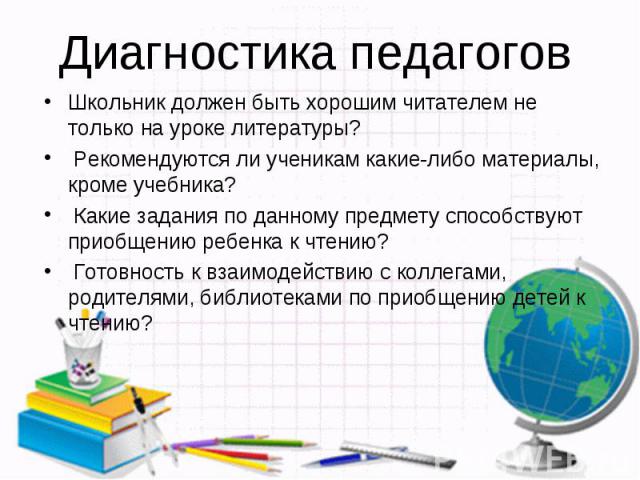 Диагностика педагогов Школьник должен быть хорошим читателем не только на уроке литературы? Рекомендуются ли ученикам какие-либо материалы, кроме учебника? Какие задания по данному предмету способствуют приобщению ребенка к чтению? Готовность к взаи…