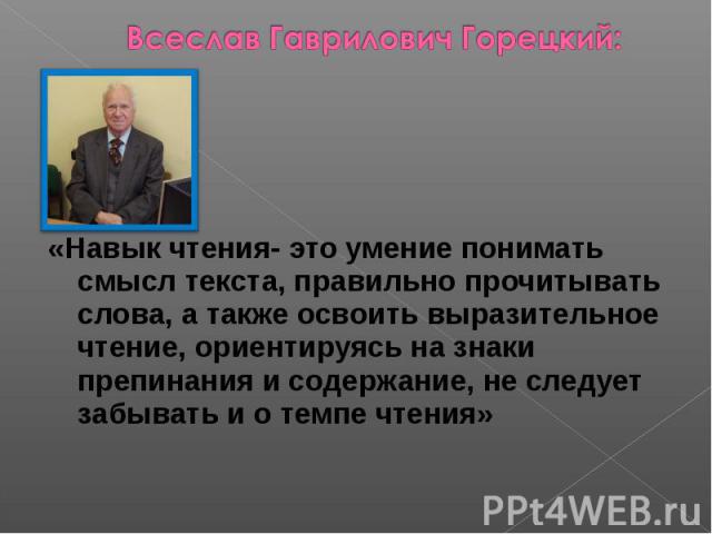 Всеслав Гаврилович Горецкий: «Навык чтения- это умение понимать смысл текста, правильно прочитывать слова, а также освоить выразительное чтение, ориентируясь на знаки препинания и содержание, не следует забывать и о темпе чтения»