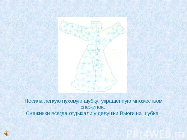 Носила легкую пуховую шубку, украшенную множеством снежинок. Снежинки всегда отдыхали у девушки Вьюги на шубке.