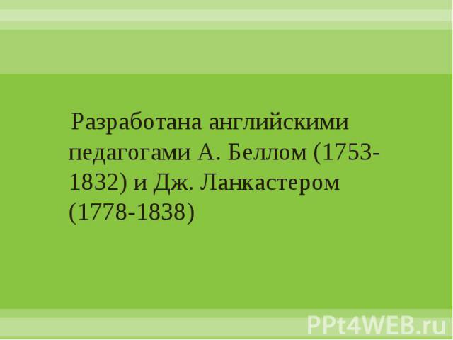 Разработана английскими педагогами А. Беллом (1753-1832) и Дж. Ланкастером (1778-1838)