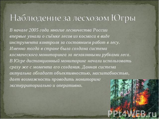 Наблюдение за лесхозом Югры В начале 2005 года многие лесничества России впервые узнали о съёмке лесов из космоса в виде инструмента контроля за состоянием работ в лесу. Именно тогда в стране была создана система космического мониторинга за незаконн…