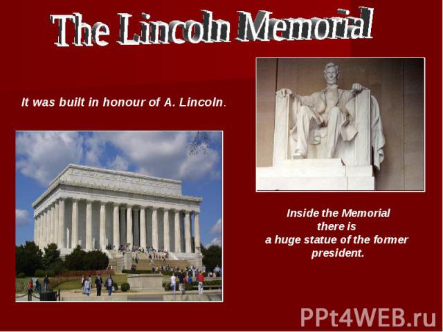 The Lincoln Memorial It was built in honour of A. Lincoln. Inside the Memorial there is a huge statue of the former president.