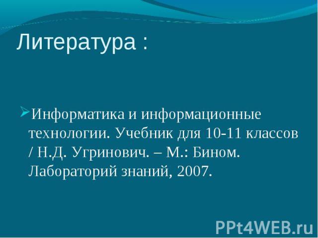 Литература : Информатика и информационные технологии. Учебник для 10-11 классов / Н.Д. Угринович. – М.: Бином. Лабораторий знаний, 2007.