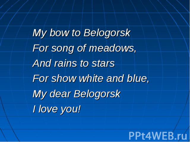 My bow to Belogorsk For song of meadows, And rains to stars For show white and blue, My dear Belogorsk I love you!