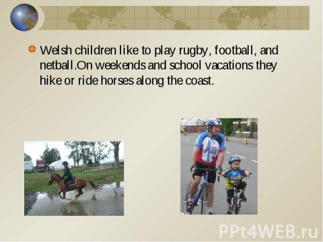 Welsh children like to play rugby, football, and netball.On weekends and school vacations they hike or ride horses along the coast.