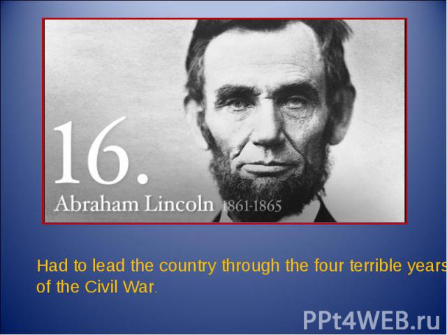 Had to lead the country through the four terrible years of the Civil War.
