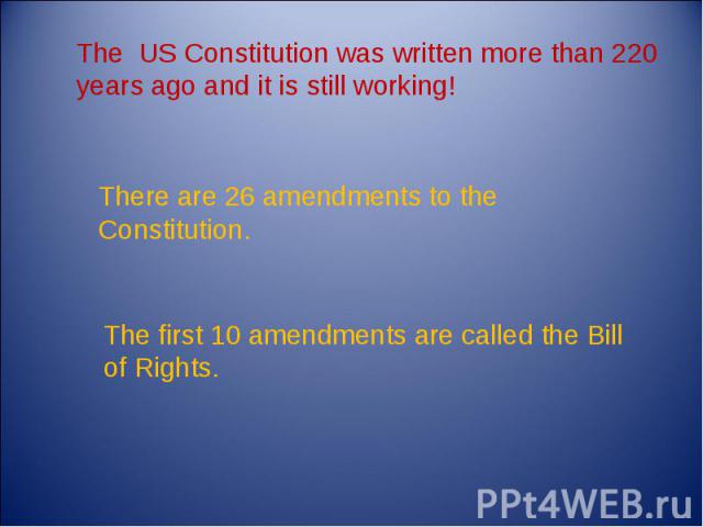 The US Constitution was written more than 220 years ago and it is still working! There are 26 amendments to the Constitution. The first 10 amendments are called the Bill of Rights.