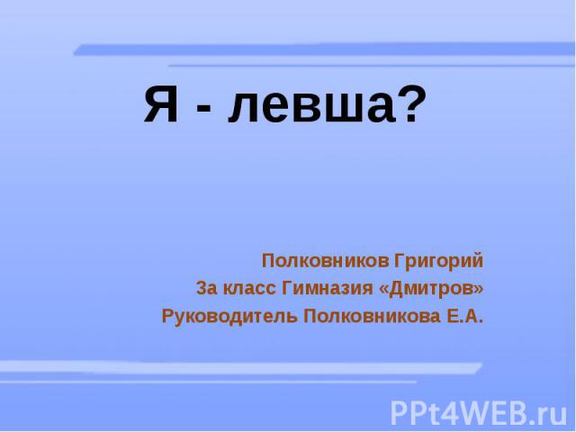 Я - левша? Полковников Григорий 3а класс Гимназия «Дмитров» Руководитель Полковникова Е.А.