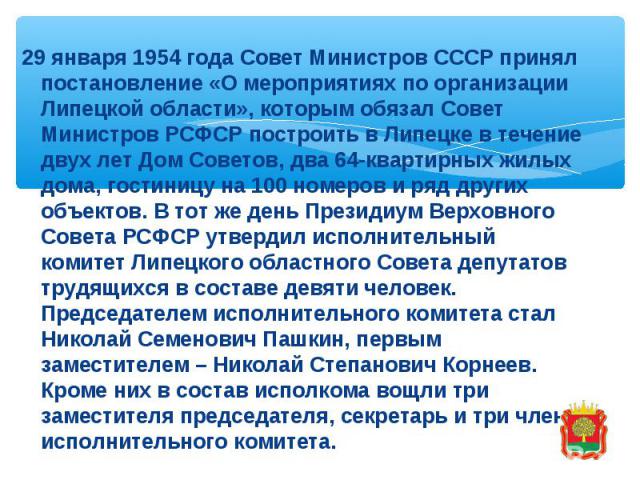 29 января 1954 года Совет Министров СССР принял постановление «О мероприятиях по организации Липецкой области», которым обязал Совет Министров РСФСР построить в Липецке в течение двух лет Дом Советов, два 64-квартирных жилых дома, гостиницу на 100 н…