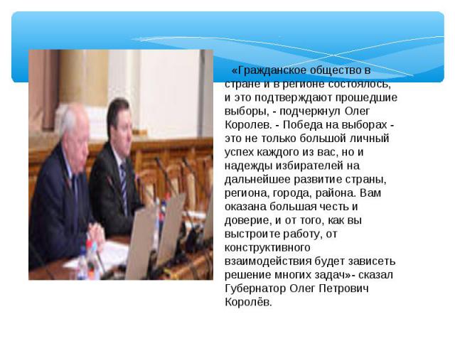 «Гражданское общество в стране и в регионе состоялось, и это подтверждают прошедшие выборы, - подчеркнул Олег Королев. - Победа на выборах - это не только большой личный успех каждого из вас, но и надежды избирателей на дальнейшее развитие страны, р…