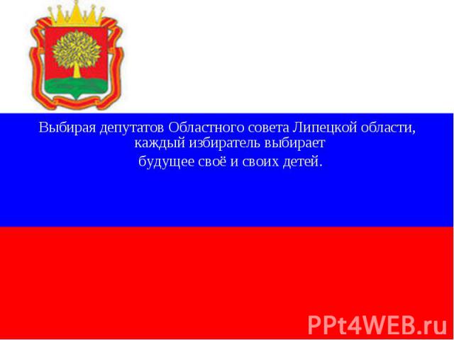 Выбирая депутатов Областного совета Липецкой области, каждый избиратель выбирает будущее своё и своих детей.