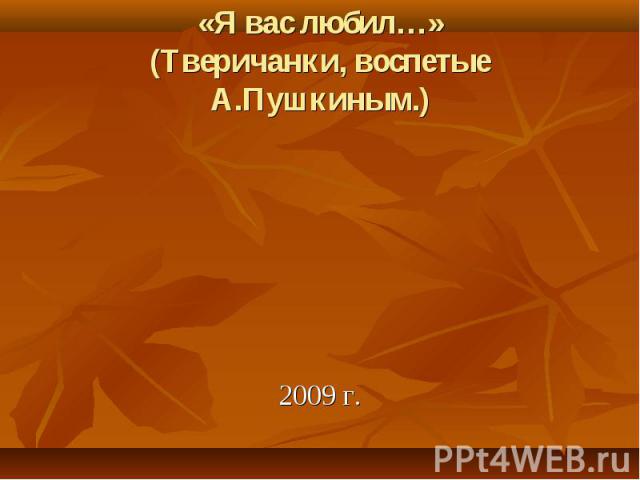 2009 г. «Я вас любил…» (Тверичанки, воспетые А.Пушкиным.)