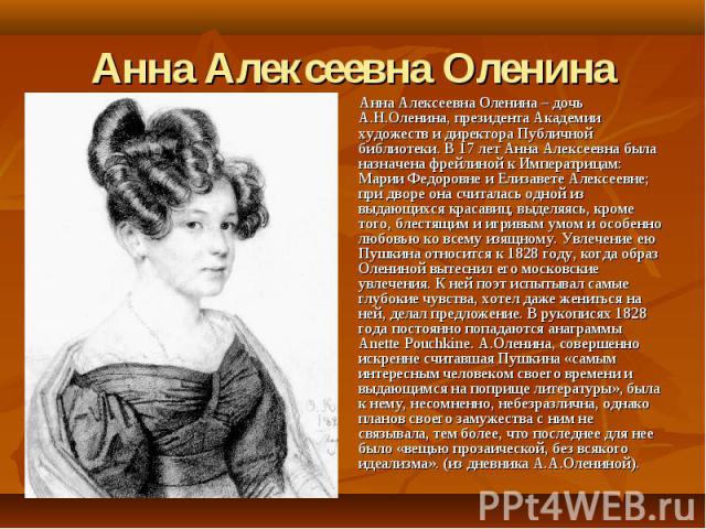 Анна Алексеевна Оленина Анна Алексеевна Оленина – дочь А.Н.Оленина, президента Академии художеств и директора Публичной библиотеки. В 17 лет Анна Алексеевна была назначена фрейлиной к Императрицам: Марии Федоровне и Елизавете Алексеевне; при дворе о…