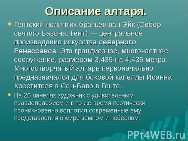 Описание алтаря. Гентский полиптих братьев ван Эйк (Собор святого Бавона, Гент) — центральное произведение искусства северного Ренессанса. Это грандиозное, многочастное сооружение, размером 3,435 на 4,435 метра. Многостворчатый алтарь первоначально …