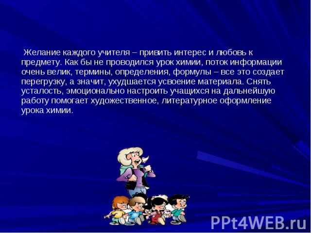 Желание каждого учителя – привить интерес и любовь к предмету. Как бы не проводился урок химии, поток информации очень велик, термины, определения, формулы – все это создает перегрузку, а значит, ухудшается усвоение материала. Снять усталость, эмоци…