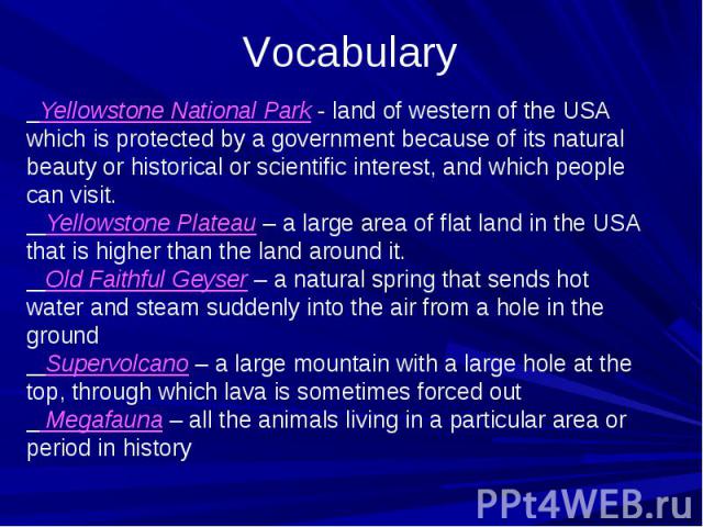 Vocabulary Yellowstone National Park - land of western of the USA which is protected by a government because of its natural beauty or historical or scientific interest, and which people can visit. Yellowstone Plateau – a large area of flat land in t…