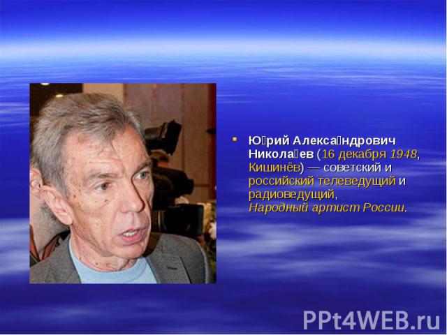 Ю рий Алекса ндрович Никола ев (16 декабря 1948, Кишинёв) — советский и российский телеведущий и радиоведущий, Народный артист России.