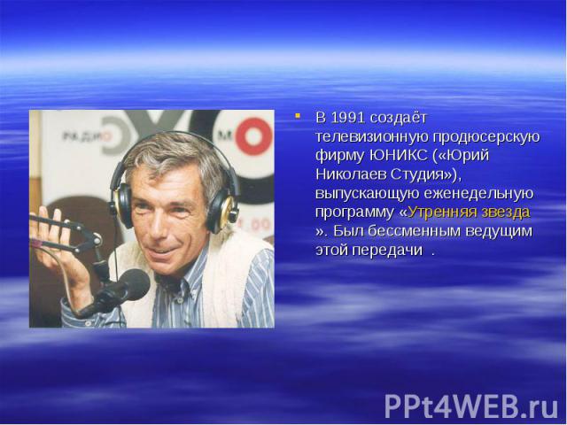 В 1991 создаёт телевизионную продюсерскую фирму ЮНИКС («Юрий Николаев Студия»), выпускающую еженедельную программу «Утренняя звезда». Был бессменным ведущим этой передачи .