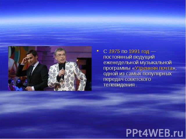 С 1975 по 1991 год — постоянный ведущий еженедельной музыкальной программы «Утренняя почта», одной из самых популярных передач советского телевидения .