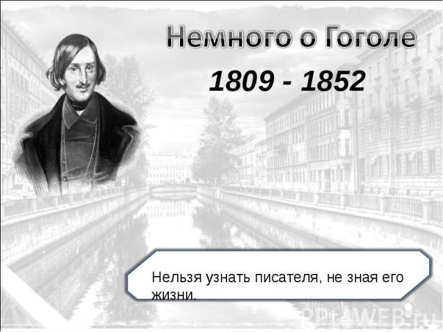 Немного о Гоголе 1809 - 1852 Нельзя узнать писателя, не зная его жизни.