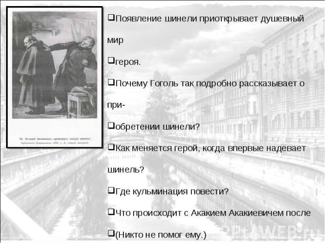 Появление шинели приоткрывает душевный мир героя. Почему Гоголь так подробно рассказывает о при- обретении шинели? Как меняется герой, когда впервые надевает шинель? Где кульминация повести? Что происходит с Акакием Акакиевичем после (Никто не помог…