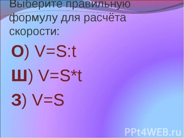 Выберите правильную формулу для расчёта скорости: О) V=S:t Ш) V=S*t З) V=S